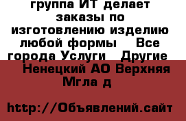 группа ИТ делает заказы по изготовлению изделию любой формы  - Все города Услуги » Другие   . Ненецкий АО,Верхняя Мгла д.